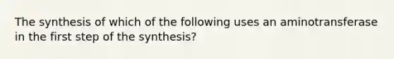 The synthesis of which of the following uses an aminotransferase in the first step of the synthesis?