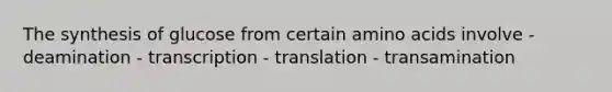 The synthesis of glucose from certain amino acids involve - deamination - transcription - translation - transamination