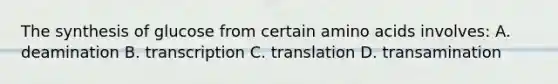 The synthesis of glucose from certain amino acids involves: A. deamination B. transcription C. translation D. transamination