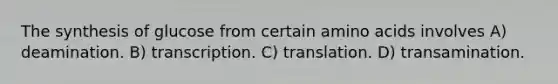 The synthesis of glucose from certain amino acids involves A) deamination. B) transcription. C) translation. D) transamination.