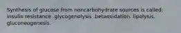 Synthesis of glucose from noncarbohydrate sources is called: insulin resistance .glycogenolysis .betaoxidation. lipolysis. gluconeogenesis.