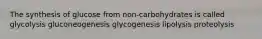 The synthesis of glucose from non-carbohydrates is called glycolysis gluconeogenesis glycogenesis lipolysis proteolysis