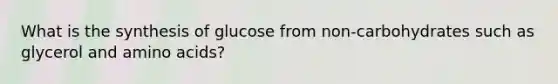 What is the synthesis of glucose from non-carbohydrates such as glycerol and <a href='https://www.questionai.com/knowledge/k9gb720LCl-amino-acids' class='anchor-knowledge'>amino acids</a>?