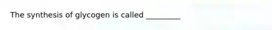 The synthesis of glycogen is called _________