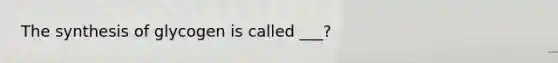 The synthesis of glycogen is called ___?