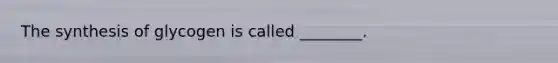 The synthesis of glycogen is called ________.