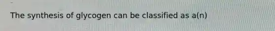 The synthesis of glycogen can be classified as a(n)