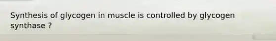 Synthesis of glycogen in muscle is controlled by glycogen synthase ?