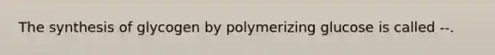 The synthesis of glycogen by polymerizing glucose is called --.