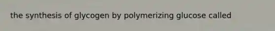 the synthesis of glycogen by polymerizing glucose called