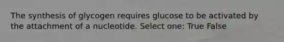 The synthesis of glycogen requires glucose to be activated by the attachment of a nucleotide. Select one: True False