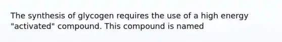 The synthesis of glycogen requires the use of a high energy "activated" compound. This compound is named