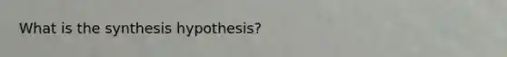 What is the synthesis hypothesis?