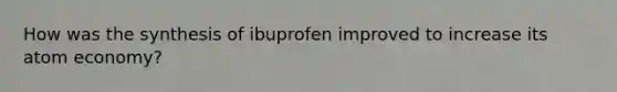 How was the synthesis of ibuprofen improved to increase its atom economy?