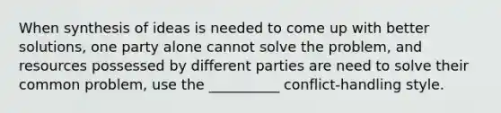 When synthesis of ideas is needed to come up with better solutions, one party alone cannot solve the problem, and resources possessed by different parties are need to solve their common problem, use the __________ conflict-handling style.