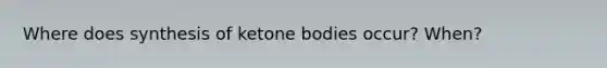 Where does synthesis of ketone bodies occur? When?