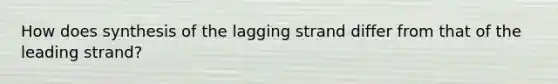 How does synthesis of the lagging strand differ from that of the leading strand?