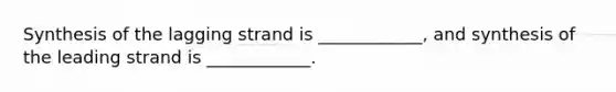 Synthesis of the lagging strand is ____________, and synthesis of the leading strand is ____________.