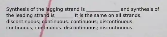 Synthesis of the lagging strand is ______________,and synthesis of the leading strand is________ It is the same on all strands. discontinuous; continuous. continuous; discontinuous. continuous; continuous. discontinuous; discontinuous.