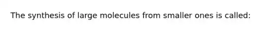 The synthesis of large molecules from smaller ones is called: