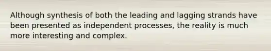 Although synthesis of both the leading and lagging strands have been presented as independent processes, the reality is much more interesting and complex.