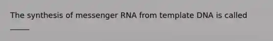 The synthesis of messenger RNA from template DNA is called _____