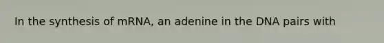 In the synthesis of mRNA, an adenine in the DNA pairs with