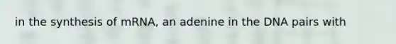 in the synthesis of mRNA, an adenine in the DNA pairs with