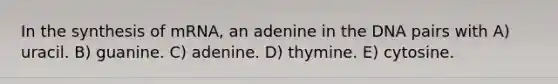 In the synthesis of mRNA, an adenine in the DNA pairs with A) uracil. B) guanine. C) adenine. D) thymine. E) cytosine.