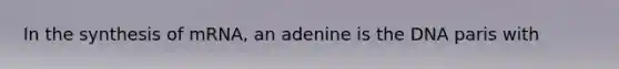 In the synthesis of mRNA, an adenine is the DNA paris with