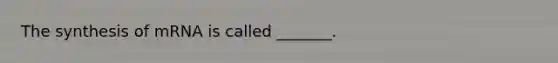 The synthesis of mRNA is called _______.