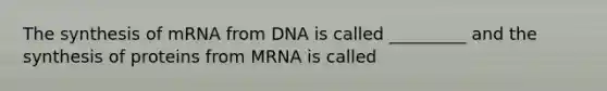 The synthesis of mRNA from DNA is called _________ and the synthesis of proteins from MRNA is called