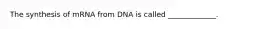 The synthesis of mRNA from DNA is called _____________.