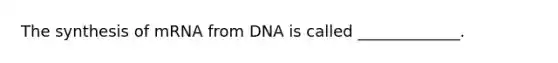 The synthesis of mRNA from DNA is called _____________.