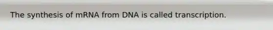 The synthesis of mRNA from DNA is called transcription.