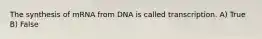 The synthesis of mRNA from DNA is called transcription. A) True B) False