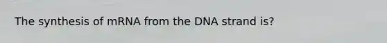 The synthesis of mRNA from the DNA strand is?