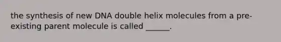 the synthesis of new DNA double helix molecules from a pre-existing parent molecule is called ______.