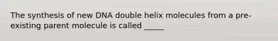 The synthesis of new DNA double helix molecules from a pre-existing parent molecule is called _____