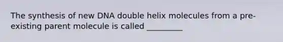 The synthesis of new DNA double helix molecules from a pre-existing parent molecule is called _________