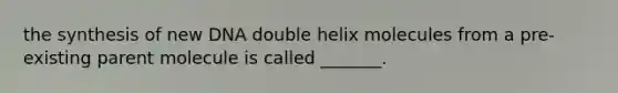 the synthesis of new DNA double helix molecules from a pre-existing parent molecule is called _______.