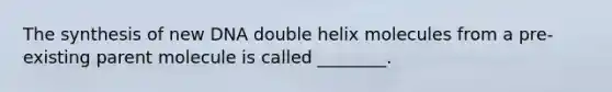 The synthesis of new DNA double helix molecules from a pre-existing parent molecule is called ________.