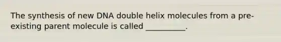 The synthesis of new DNA double helix molecules from a pre-existing parent molecule is called __________.