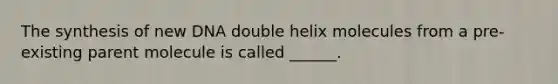 The synthesis of new DNA double helix molecules from a pre-existing parent molecule is called ______.