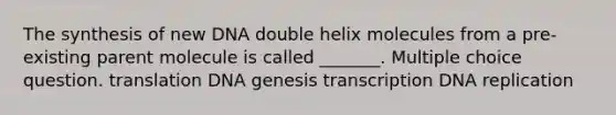 The synthesis of new DNA double helix molecules from a pre-existing parent molecule is called _______. Multiple choice question. translation DNA genesis transcription DNA replication