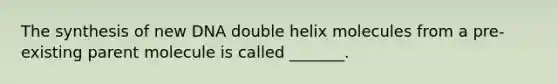 The synthesis of new DNA double helix molecules from a pre-existing parent molecule is called _______.