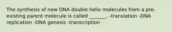 The synthesis of new DNA double helix molecules from a pre-existing parent molecule is called _______. -translation -<a href='https://www.questionai.com/knowledge/kofV2VQU2J-dna-replication' class='anchor-knowledge'>dna replication</a> -DNA genesis -transcription