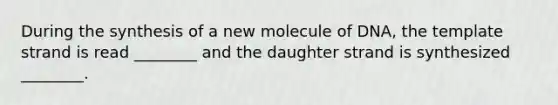 During the synthesis of a new molecule of DNA, the template strand is read ________ and the daughter strand is synthesized ________.