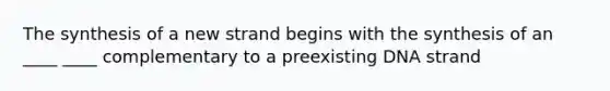 The synthesis of a new strand begins with the synthesis of an ____ ____ complementary to a preexisting DNA strand