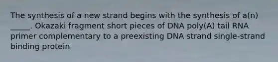 The synthesis of a new strand begins with the synthesis of a(n) _____. Okazaki fragment short pieces of DNA poly(A) tail RNA primer complementary to a preexisting DNA strand single-strand binding protein